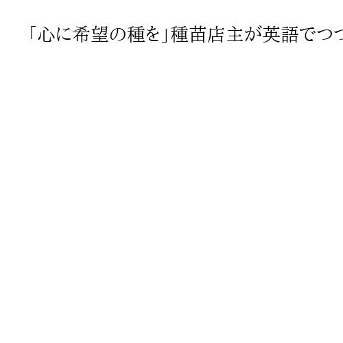 「心に希望の種を」種苗店主が英語でつづる震災手記　岩手県陸前高田市　佐藤貞一さん
