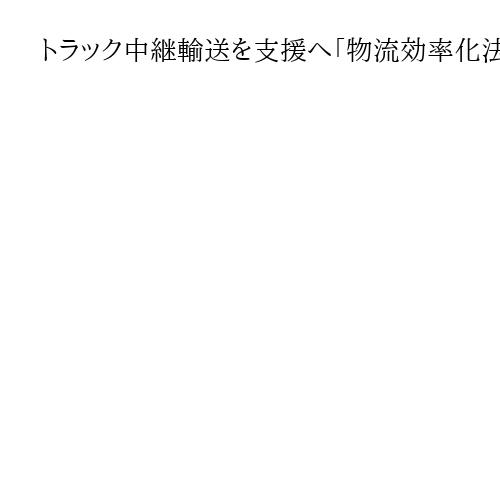 トラック中継輸送を支援へ「物流効率化法改正案」閣議決定　拠点整備し運転手の負担軽減
