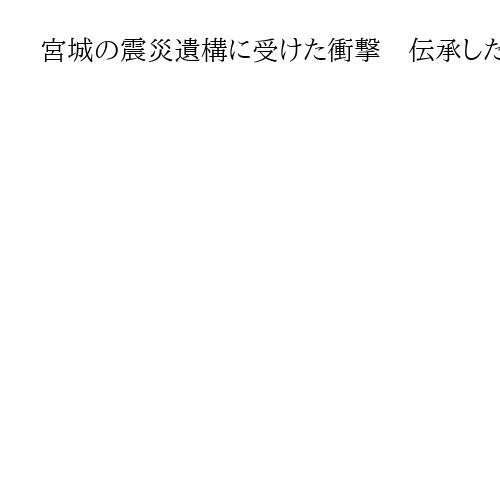 宮城の震災遺構に受けた衝撃　伝承したい…何もできなかった自分にできること
