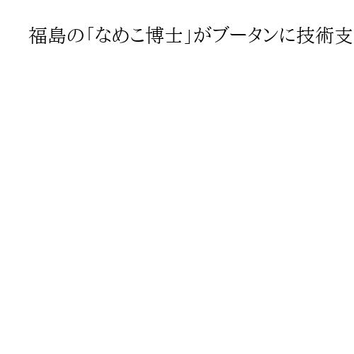 福島の「なめこ博士」がブータンに技術支援　農家の所得向上へ栽培指導、震災支援に恩返し