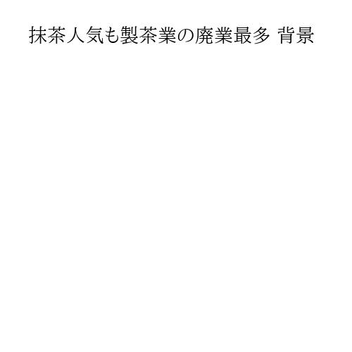 抹茶人気も製茶業の廃業最多 背景