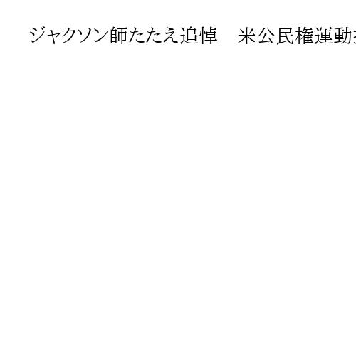 ジャクソン師たたえ追悼　米公民権運動指導者　歴代大統領が参列もトランプ氏欠席