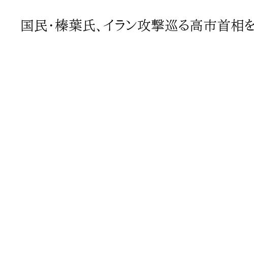 国民・榛葉氏、イラン攻撃巡る高市首相を「120％支持」「感情論では冷静な議論を逸脱」