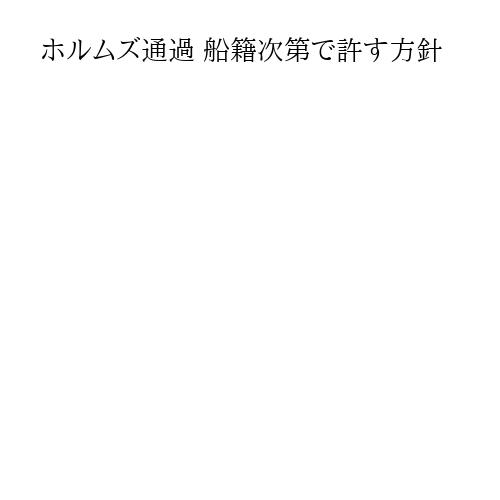 ホルムズ通過 船籍次第で許す方針