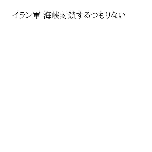 イラン軍 海峡封鎖するつもりない