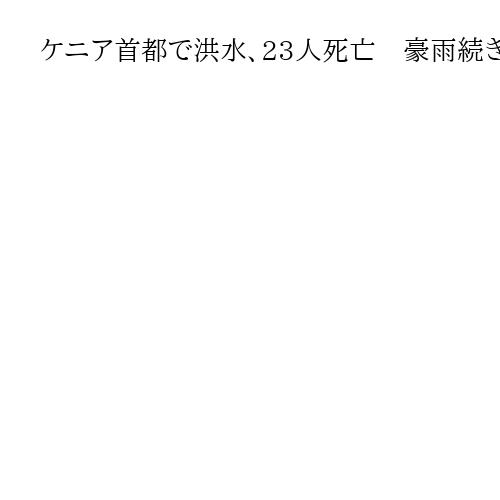 ケニア首都で洪水、23人死亡　豪雨続き排水不備で被害拡大か　建物損壊や道路閉鎖相次ぐ