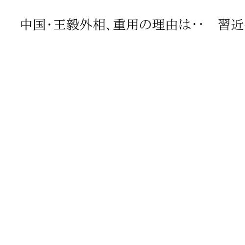 中国・王毅外相、重用の理由は‥　習近平外交の「忠実な担い手」　「戦狼外交」いとわず