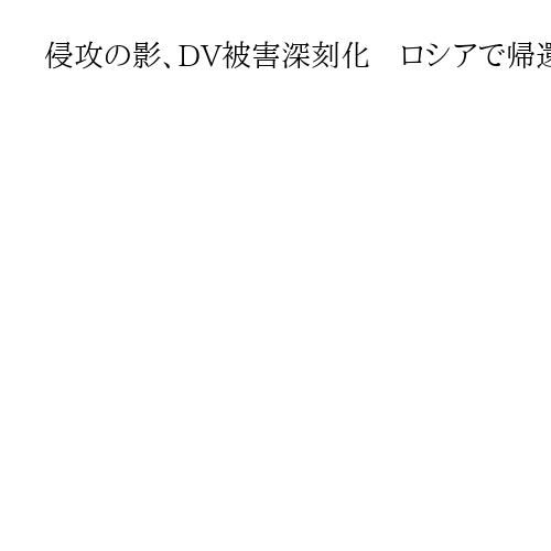 侵攻の影、DV被害深刻化　ロシアで帰還兵を英雄視　暴力黙認も