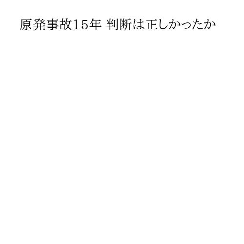 原発事故15年 判断は正しかったか