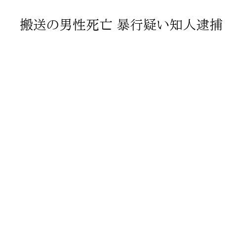 搬送の男性死亡 暴行疑い知人逮捕