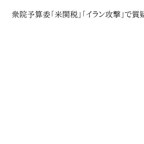 衆院予算委「米関税」「イラン攻撃」で質疑、片山財務相ら出席　午後は首相出席の集中審議