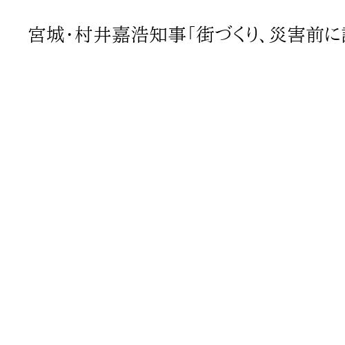 宮城・村井嘉浩知事「街づくり、災害前に話し合いを」　被災3県知事インタビュー㊥