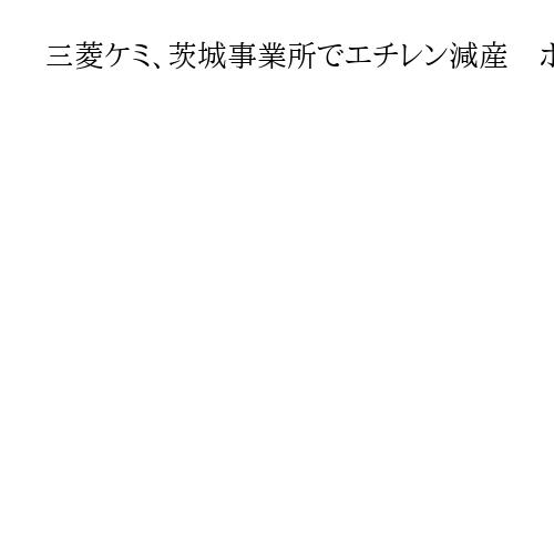 三菱ケミ、茨城事業所でエチレン減産　ホルムズ海峡封鎖で原油由来のナフサの減少見込み