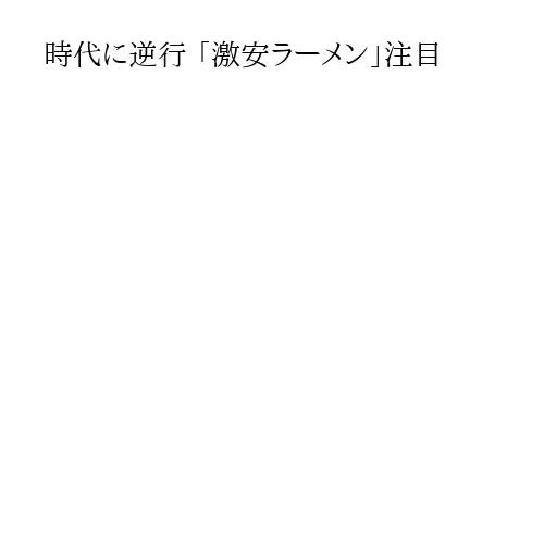 時代に逆行 「激安ラーメン」注目