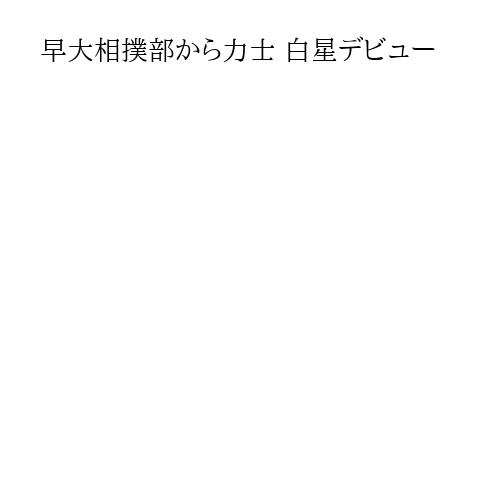 早大相撲部から力士 白星デビュー