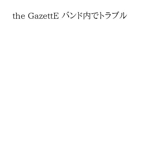 the GazettE バンド内でトラブル