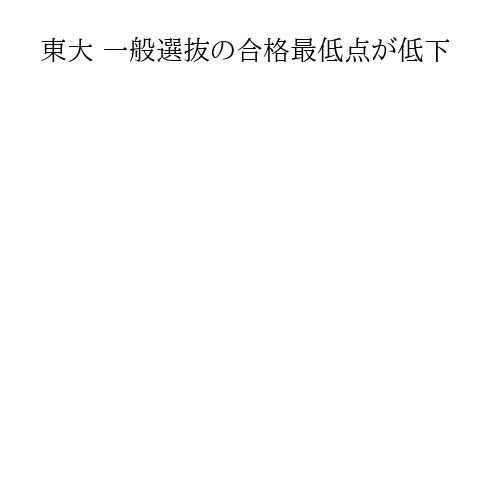 東大 一般選抜の合格最低点が低下