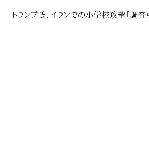 トランプ氏、イランでの小学校攻撃「調査中」　否定から修正　トマホークの可能性