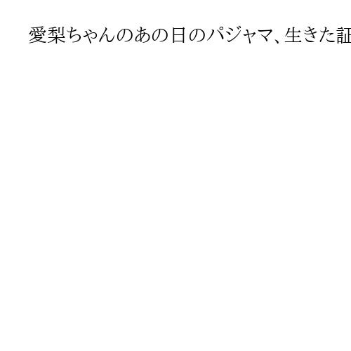 愛梨ちゃんのあの日のパジャマ、生きた証「ママとずっと一緒だよ」　東日本大震災15年