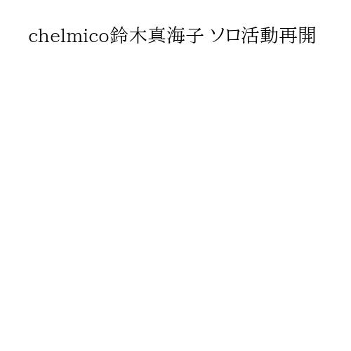 chelmico鈴木真海子 ソロ活動再開