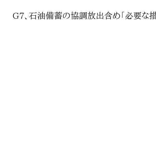 G7、石油備蓄の協調放出含め「必要な措置を用意」　エネルギー相会合で共同声明