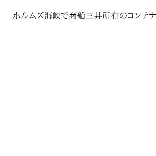 ホルムズ海峡で商船三井所有のコンテナ船が攻撃と英紙報道　一部が損傷、ほかにも2隻被害