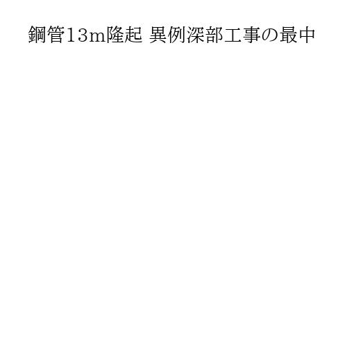 鋼管13m隆起 異例深部工事の最中