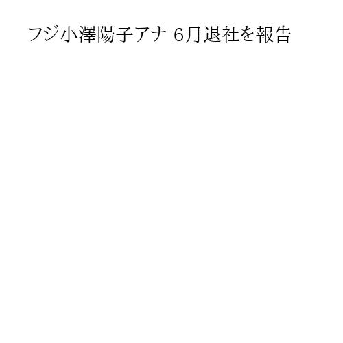 フジ小澤陽子アナ 6月退社を報告