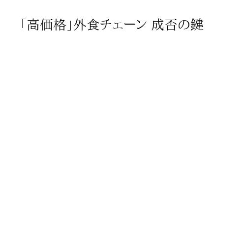 「高価格」外食チェーン 成否の鍵