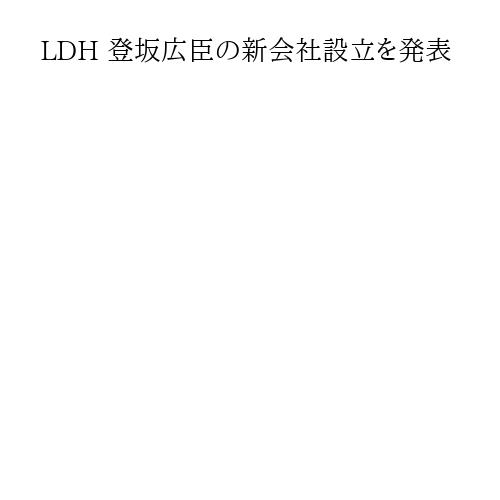 LDH 登坂広臣の新会社設立を発表