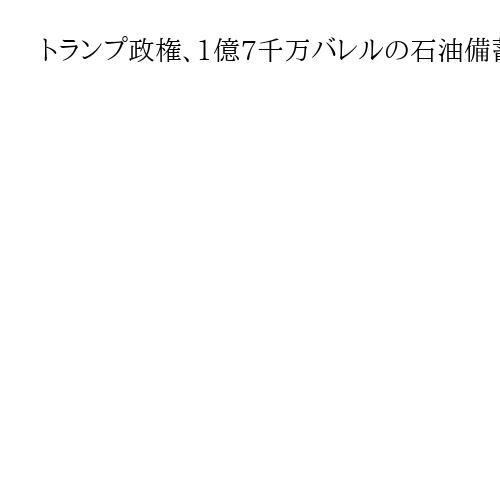 トランプ政権、1億7千万バレルの石油備蓄を放出へ　来週開始