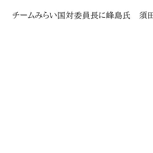 チームみらい国対委員長に峰島氏　須田氏から交代
