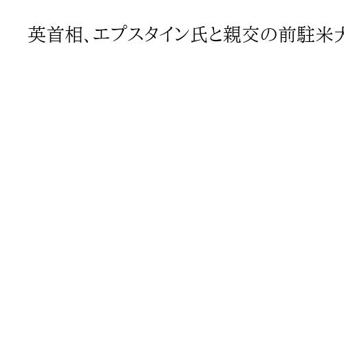 英首相、エプスタイン氏と親交の前駐米大使を「リスク」承知で任命か　英政府が文書公表