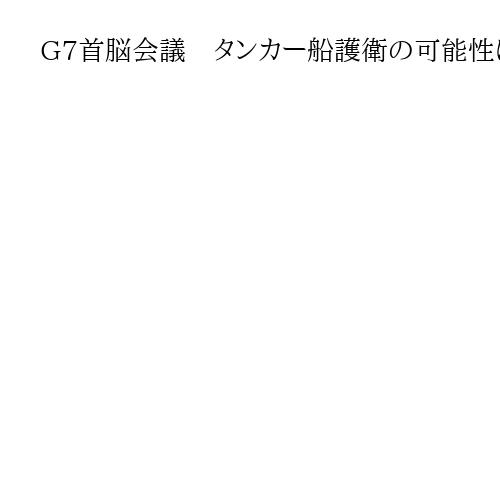 G7首脳会議　タンカー船護衛の可能性に言及　議長国フランスが声明