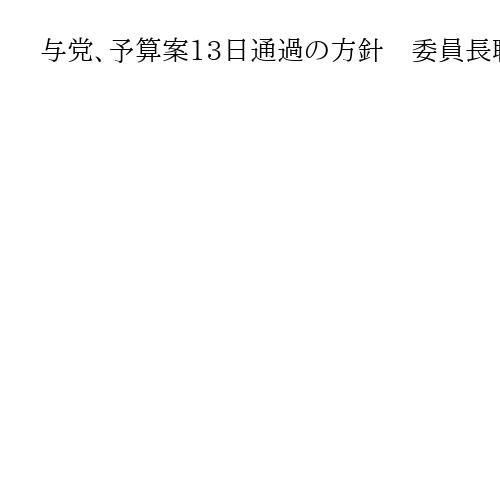 与党、予算案13日通過の方針　委員長職権で採決日程、野党反発