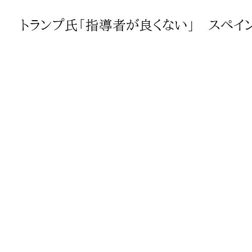 トランプ氏「指導者が良くない」　スペインに再び禁輸警告、イラン攻撃「協力していない」