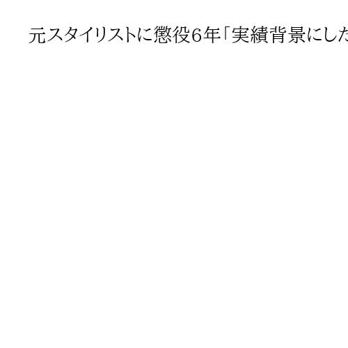 元スタイリストに懲役6年「実績背景にした巧妙な犯行」　架空出資話で2億円超詐欺