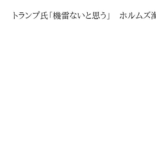 トランプ氏「機雷ないと思う」　ホルムズ海峡「利用すべきと思う」　航行リスク否定に躍起