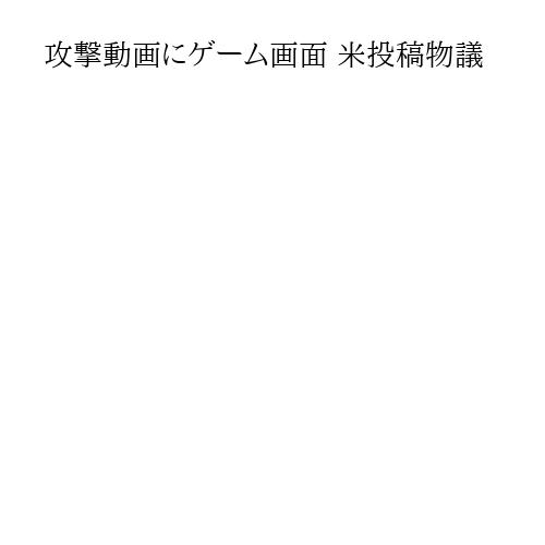 攻撃動画にゲーム画面 米投稿物議