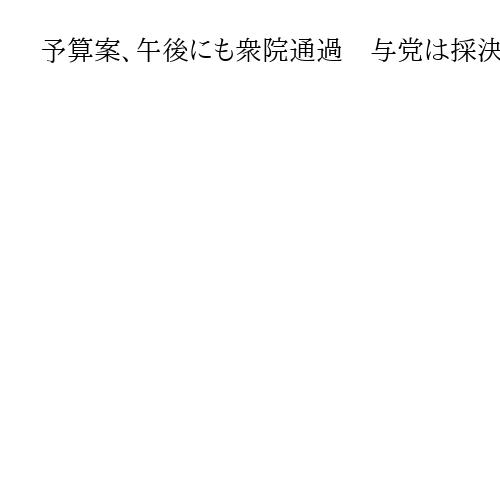 予算案、午後にも衆院通過　与党は採決強行、野党は反発　委員長解任決議案否決へ