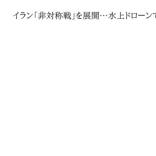 イラン「非対称戦」を展開…水上ドローンでタンカー攻撃　米・イスラエルの消耗狙う