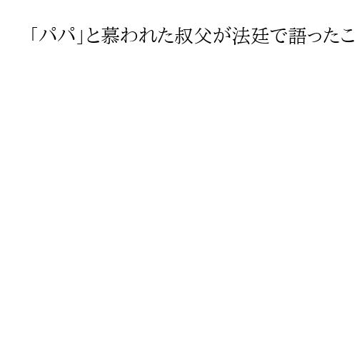 「パパ」と慕われた叔父が法廷で語ったこと　6歳女児をコンクリ詰め、保身と葛藤の18年