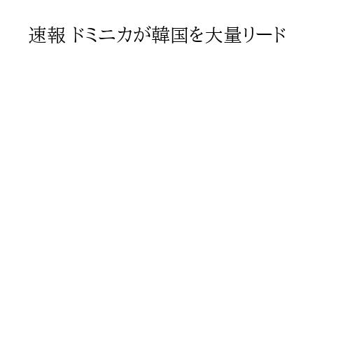 速報 ドミニカが韓国を大量リード