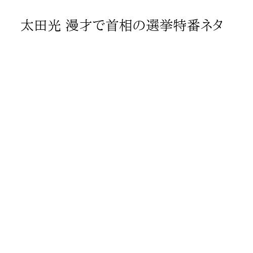 太田光 漫才で首相の選挙特番ネタ
