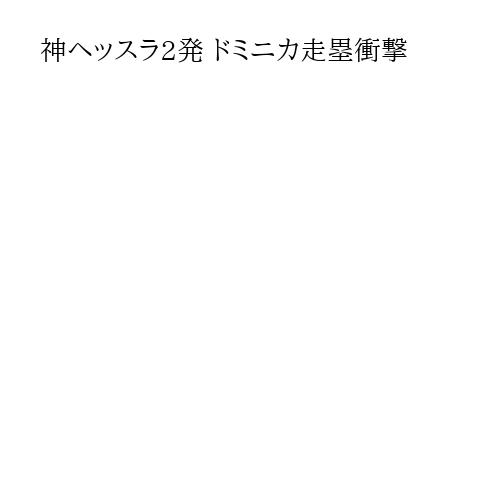 神ヘッスラ2発 ドミニカ走塁衝撃
