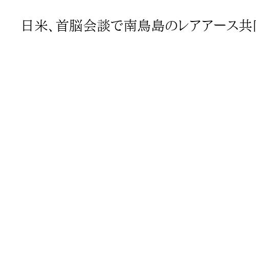 日米、首脳会談で南鳥島のレアアース共同開発を確認へ　中国依存脱しサプライチェーン強化