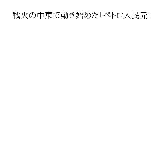 戦火の中東で動き始めた「ペトロ人民元」の策謀　ドル一強切り崩しを工作