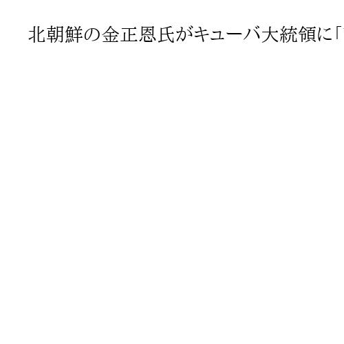 北朝鮮の金正恩氏がキューバ大統領に「敵対勢力の圧力に打ち勝て」と答電　米国が念頭か