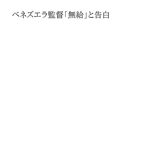 ベネズエラ監督「無給」と告白