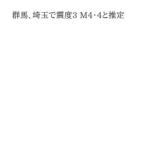 群馬、埼玉で震度3 M4・4と推定